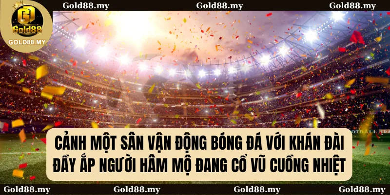 Cảnh một sân vận động bóng đá với khán đài đầy ắp người hâm mộ đang cổ vũ cuồng nhiệt