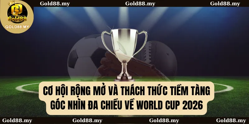 Cơ hội rộng mở và thách thức tiềm tàng: Góc nhìn đa chiều về WORLD CUP 2026